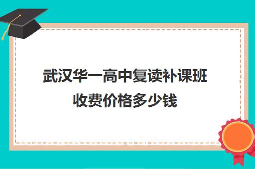 武汉华一高中复读补课班收费价格多少钱(正规高三复读学校学费多少钱)