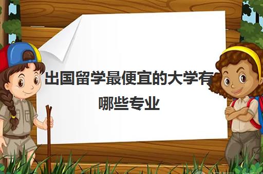 出国留学最便宜的大学有哪些专业(哪里留学最便宜)