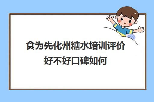 食为先化州糖水培训评价好不好口碑如何(化州糖水的价目表)