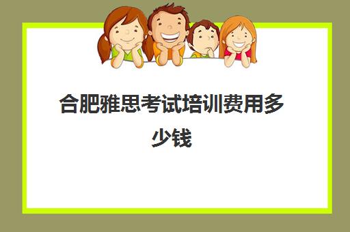 合肥雅思考试培训费用多少钱(雅思考试时间和费用地点2024合肥)