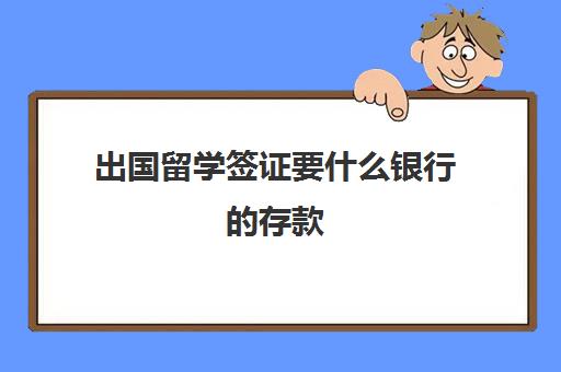 出国留学签证要什么银行的存款(出国留学存款证明代办)