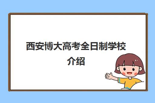 西安博大高考全日制学校介绍(全日制专升本学校名单)