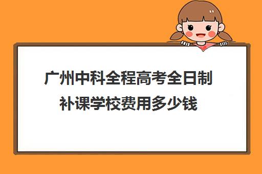 广州中科全程高考全日制补课学校费用多少钱(广州中考冲刺班封闭式全日制)