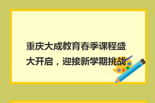 重庆大成教育春季课程盛大开启，迎接新学期挑战！