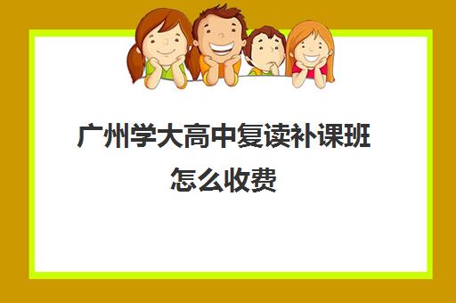 广州学大高中复读补课班怎么收费(广州高三复读一年大约需要多少钱)