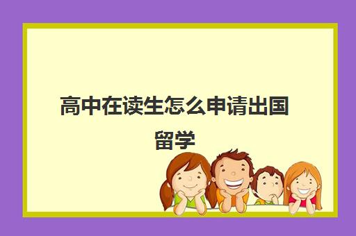 高中在读生怎么申请出国留学(学生出国留学需要哪些条件)