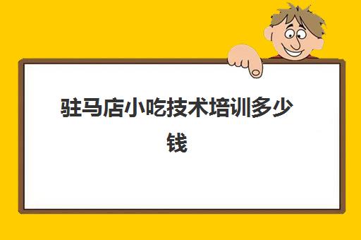 驻马店小吃技术培训多少钱(驻马店市美食街在哪)