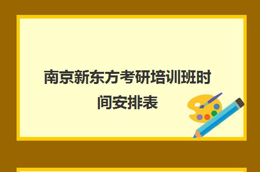 南京新东方考研培训班时间安排表(新东方考研机构官网)