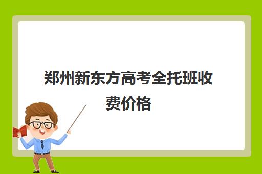 郑州新东方高考全托班收费价格(新东方高三全托班费用大概)