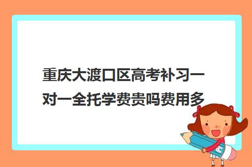 重庆大渡口区高考补习一对一全托学费贵吗费用多少钱