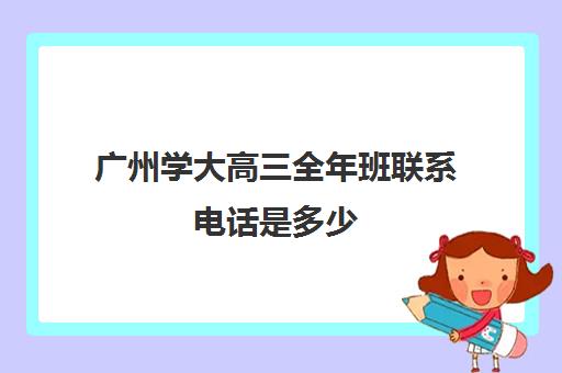 广州学大高三全年班联系电话是多少(高三托管班)