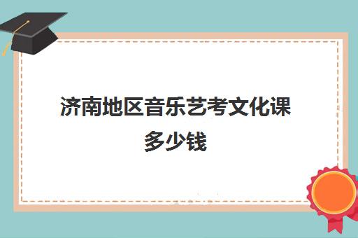 济南地区音乐艺考文化课多少钱(济南艺考文化课培训机构排名)