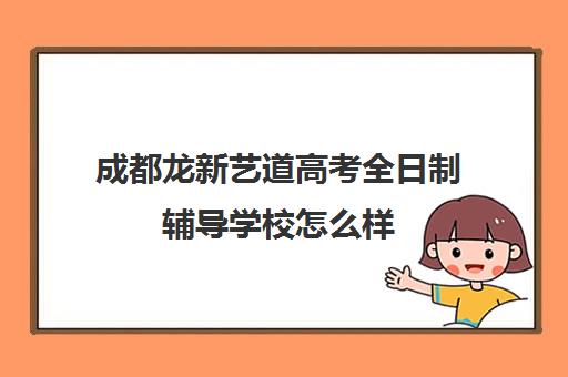 成都龙新艺道高考全日制辅导学校怎么样(成都理工大学是一本吗)