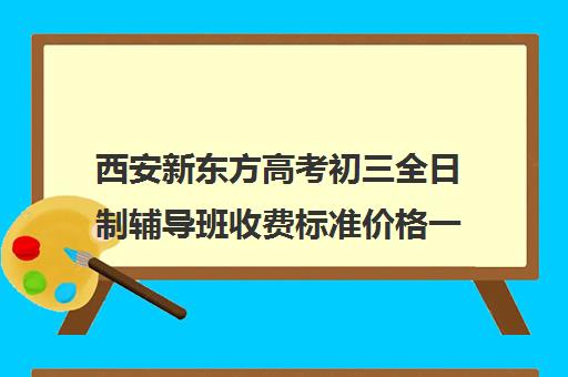 西安新东方高考初三全日制辅导班收费标准价格一览(西安高三全日制补课机构)