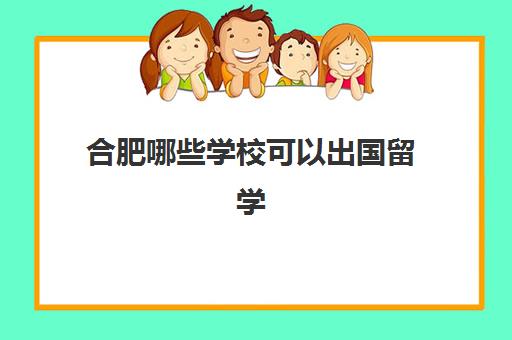 合肥哪些学校可以出国留学(合肥海归留学生的优惠政策)