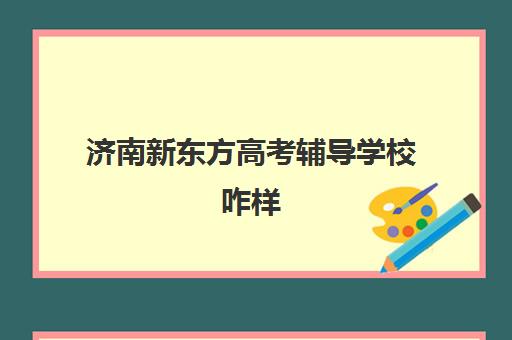 济南新东方高考辅导学校咋样(济南新东方官网首页)