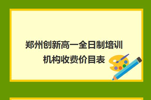 郑州创新高一全日制培训机构收费价目表(教育机构价目表)