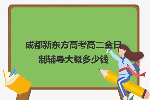 成都新东方高考高二全日制辅导大概多少钱(成都高三全日制补课哪家机构好)