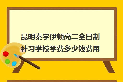 昆明秦学伊顿高二全日制补习学校学费多少钱费用一览表