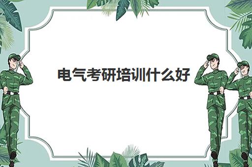 电气考研培训什么好(电气考研比较好考的985)