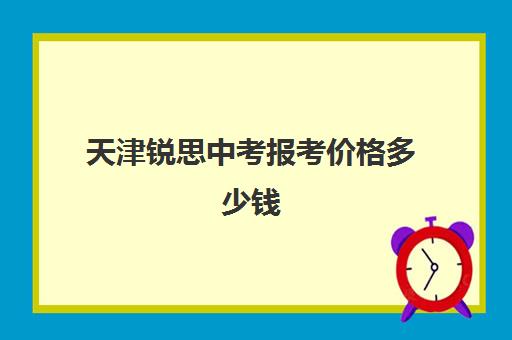 天津锐思中考报考价格多少钱(天津市中考报名时间)