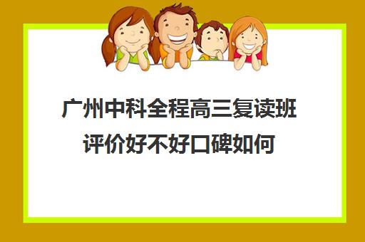 广州中科全程高三复读班评价好不好口碑如何(广州高三复读学校排名及费用)