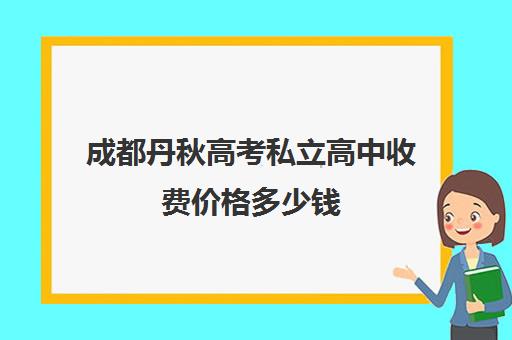 成都丹秋高考私立高中收费价格多少钱(丹秋名师堂收费标准)