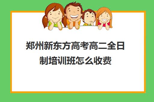 郑州新东方高考高二全日制培训班怎么收费(新东方一年学费多少钱)