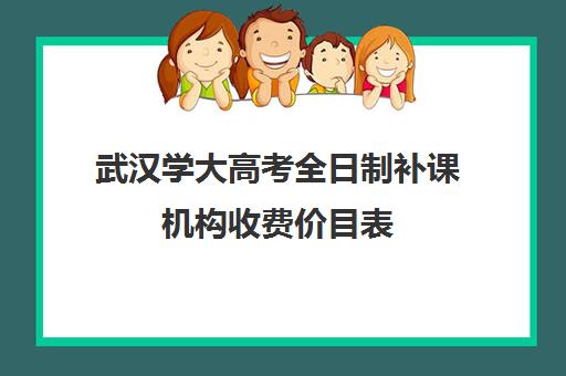 武汉学大高考全日制补课机构收费价目表(武汉高三全日制的培训机构有哪些)