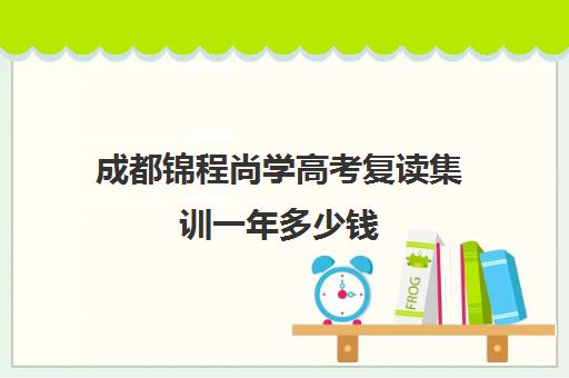 成都锦程尚学高考复读集训一年多少钱(成都高考复读学校一般都怎么收费)