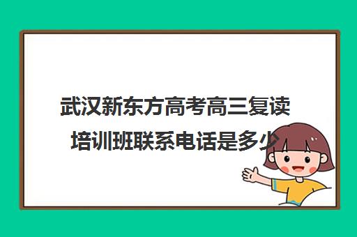 武汉新东方高考高三复读培训班联系电话是多少(武汉正规复读学校)