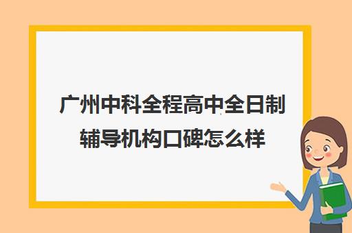 广州中科全程高中全日制辅导机构口碑怎么样(广州中科全程高考复读学校)