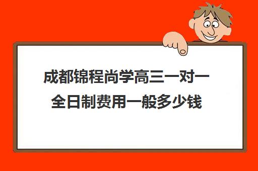 成都锦程尚学高三一对一全日制费用一般多少钱(龙门尚学一对一学费)