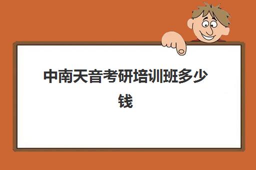 中南天音考研培训班多少钱(考研报班一般要多少钱)