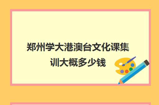 郑州学大港澳台文化课集训大概多少钱(艺考文化课集训学校哪里好)