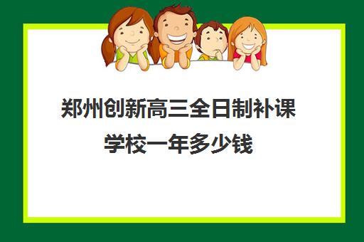 郑州创新高三全日制补课学校一年多少钱(新东方高三全日制价格)