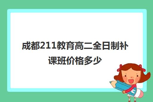 成都211教育高二全日制补课班价格多少(211大学生补课收费)