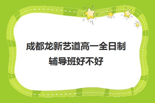 成都龙新艺道高一全日制辅导班好不好(成都比较好的高中培训机构有哪些)