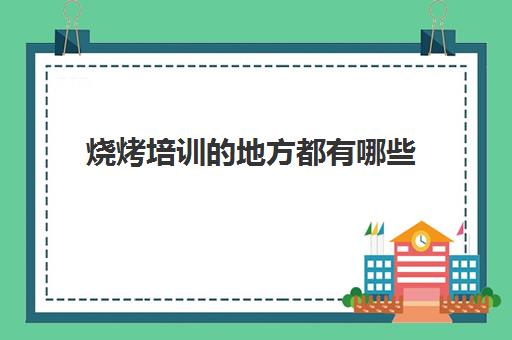 烧烤培训的地方都有哪些(附近哪里有户外烧烤的地方)