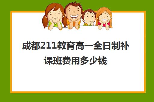 成都211教育高一全日制补课班费用多少钱(高三全日制补课一般多少钱)