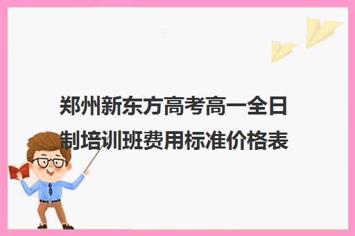 郑州新东方高考高一全日制培训班费用标准价格表(郑州比较好的高三培训学校)