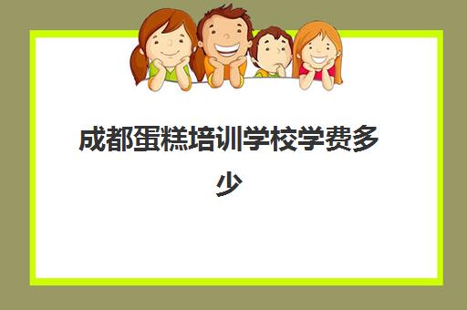 成都蛋糕培训学校学费多少(成都烘焙学校学费多少)