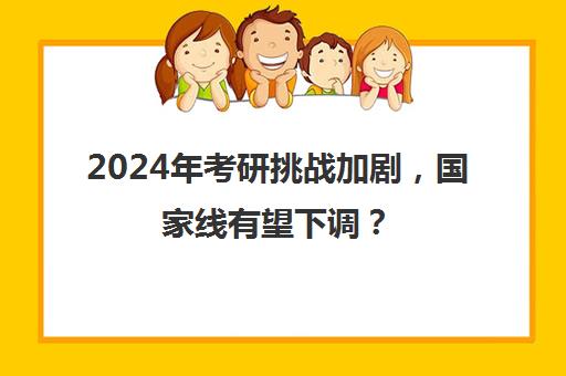 2024年考研挑战加剧，国家线有望下调？