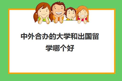 中外合办的大学和出国留学哪个好(中外合办的大学好吗)