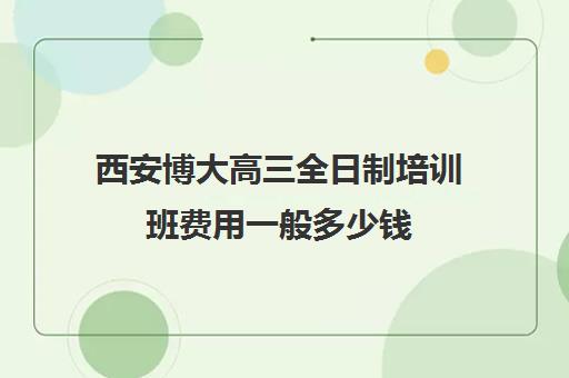 西安博大高三全日制培训班费用一般多少钱(西安单招培训机构)