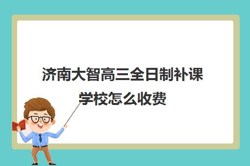 济南大智高三全日制补课学校怎么收费(济南最好的高考辅导班)