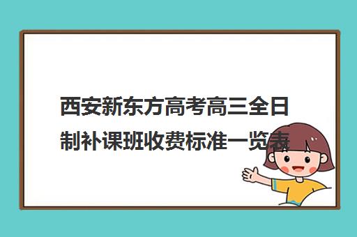 西安新东方高考高三全日制补课班收费标准一览表(西安高考补课最哪个学校好)