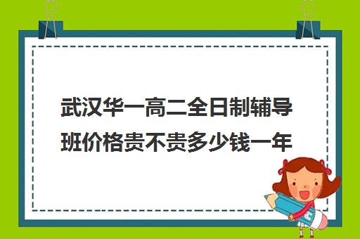 武汉华一高二全日制辅导班价格贵不贵多少钱一年(武汉高三全日制的培训机构有哪些)