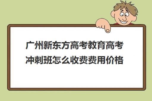 广州新东方高考教育高考冲刺班怎么收费费用价格清单(广州高三全日制补课机构)