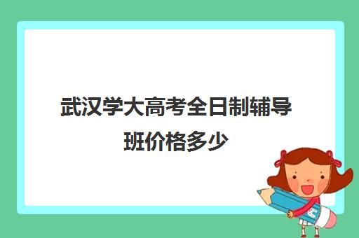 武汉学大高考全日制辅导班价格多少(武汉大学每年学费多少钱)